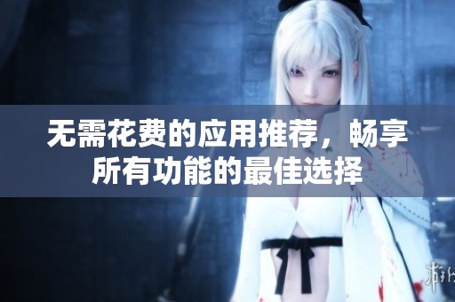 无需花费的应用推荐，畅享所有功能的最佳选择