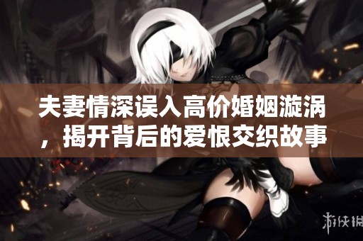 夫妻情深误入高价婚姻漩涡，揭开背后的爱恨交织故事