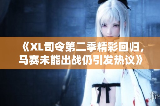 《XL司令第二季精彩回归，马赛未能出战仍引发热议》
