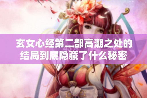 玄女心经第二部高潮之处的结局到底隐藏了什么秘密