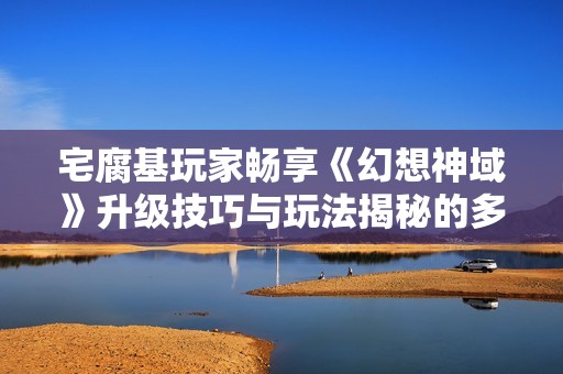 宅腐基玩家畅享《幻想神域》升级技巧与玩法揭秘的多元攻略
