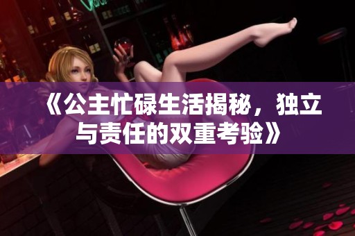 《公主忙碌生活揭秘，独立与责任的双重考验》