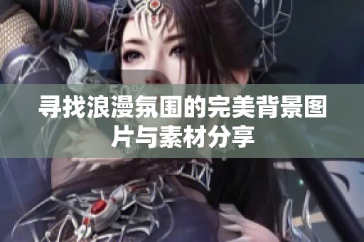 寻找浪漫氛围的完美背景图片与素材分享