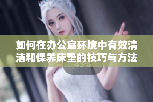 如何在办公室环境中有效清洁和保养床垫的技巧与方法