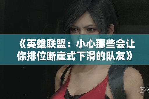 《英雄联盟：小心那些会让你排位断崖式下滑的队友》