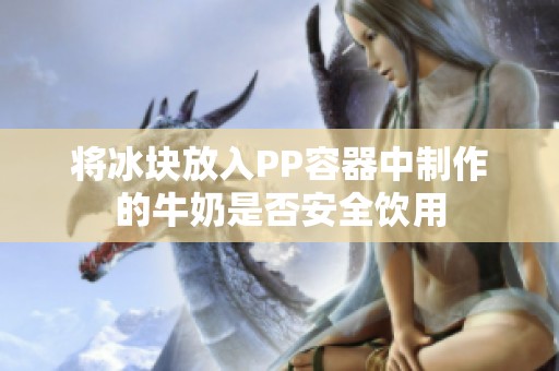 将冰块放入PP容器中制作的牛奶是否安全饮用