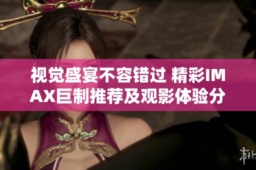 视觉盛宴不容错过 精彩IMAX巨制推荐及观影体验分享