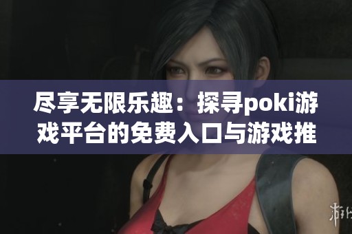 尽享无限乐趣：探寻poki游戏平台的免费入口与游戏推荐