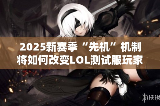 2025新赛季“先机”机制将如何改变LOL测试服玩家体验