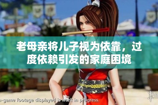 老母亲将儿子视为依靠，过度依赖引发的家庭困境