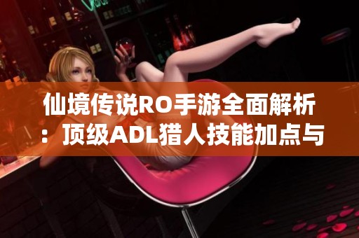 仙境传说RO手游全面解析：顶级ADL猎人技能加点与输出提升攻略
