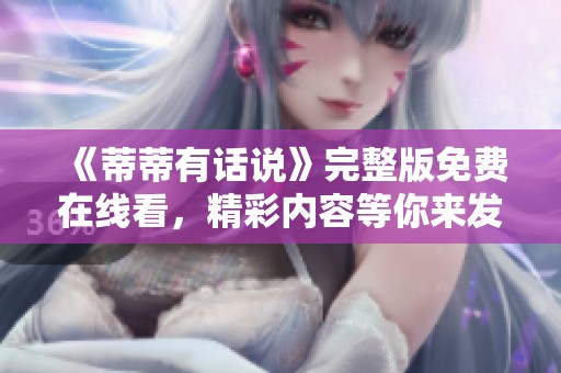 《蒂蒂有话说》完整版免费在线看，精彩内容等你来发现！