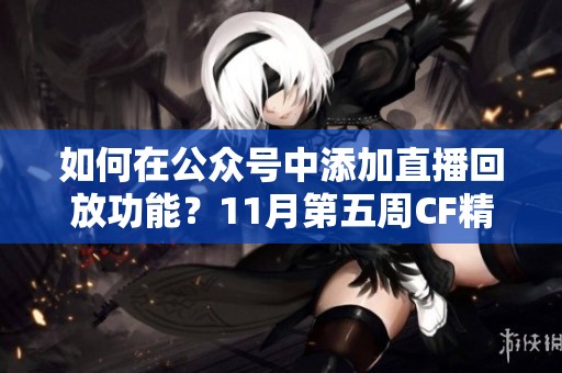 如何在公众号中添加直播回放功能？11月第五周CF精选分享