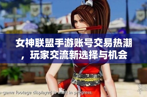 女神联盟手游账号交易热潮，玩家交流新选择与机会