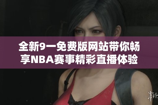 全新9一免费版网站带你畅享NBA赛事精彩直播体验