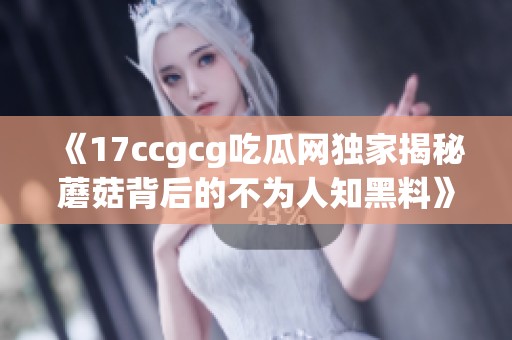 《17ccgcg吃瓜网独家揭秘蘑菇背后的不为人知黑料》