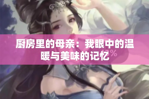 厨房里的母亲：我眼中的温暖与美味的记忆