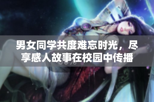 男女同学共度难忘时光，尽享感人故事在校园中传播