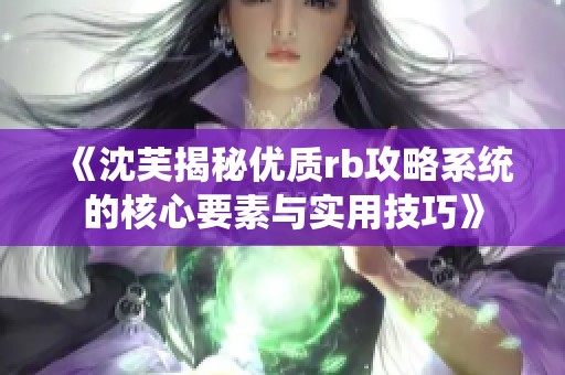 《沈芙揭秘优质rb攻略系统的核心要素与实用技巧》