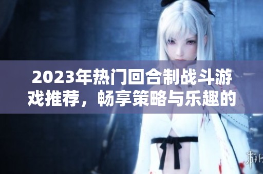 2023年热门回合制战斗游戏推荐，畅享策略与乐趣的完美结合
