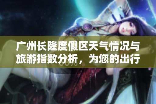 广州长隆度假区天气情况与旅游指数分析，为您的出行提供参考