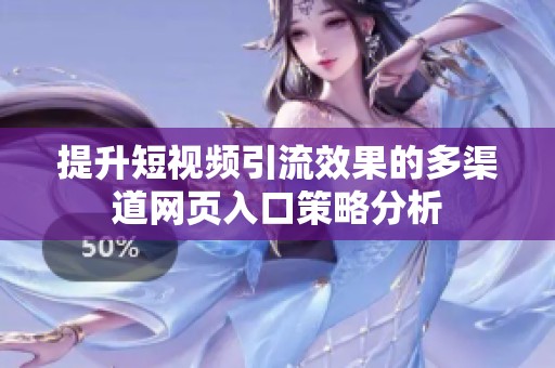 提升短视频引流效果的多渠道网页入口策略分析