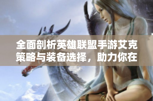 全面剖析英雄联盟手游艾克策略与装备选择，助力你在战场上称霸