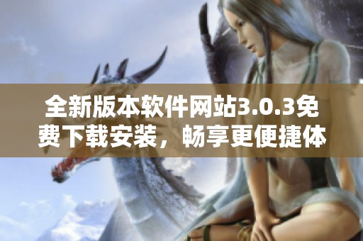 全新版本软件网站3.0.3免费下载安装，畅享更便捷体验