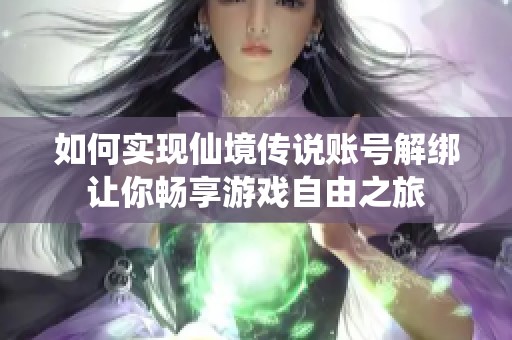 如何实现仙境传说账号解绑让你畅享游戏自由之旅
