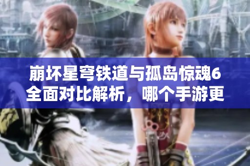 崩坏星穹铁道与孤岛惊魂6全面对比解析，哪个手游更值得玩？