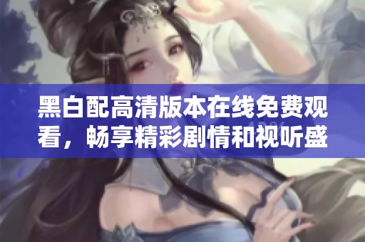 黑白配高清版本在线免费观看，畅享精彩剧情和视听盛宴