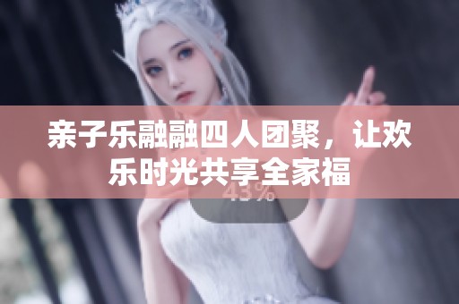 亲子乐融融四人团聚，让欢乐时光共享全家福