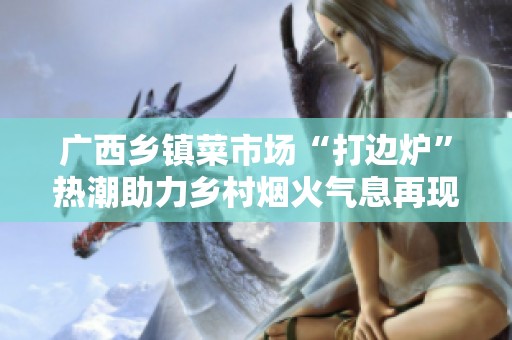 广西乡镇菜市场“打边炉”热潮助力乡村烟火气息再现