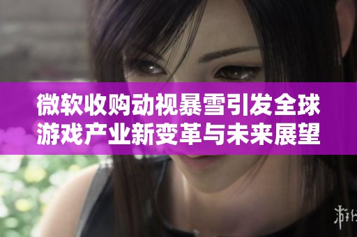 微软收购动视暴雪引发全球游戏产业新变革与未来展望