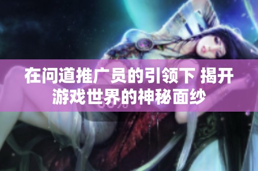 在问道推广员的引领下 揭开游戏世界的神秘面纱