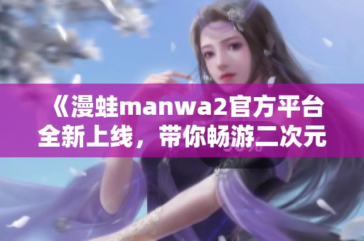 《漫蛙manwa2官方平台全新上线，带你畅游二次元世界》