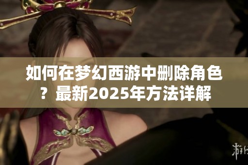 如何在梦幻西游中删除角色？最新2025年方法详解