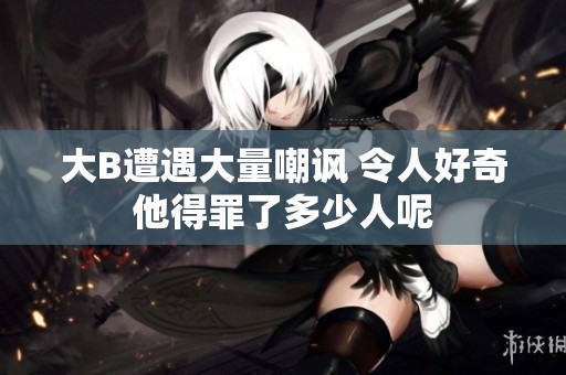 大B遭遇大量嘲讽 令人好奇他得罪了多少人呢