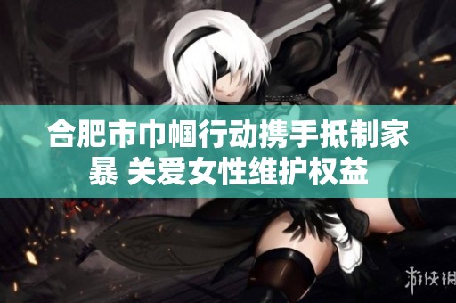 合肥市巾帼行动携手抵制家暴 关爱女性维护权益