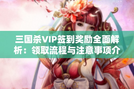 三国杀VIP签到奖励全面解析：领取流程与注意事项介绍