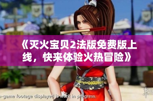 《灭火宝贝2法版免费版上线，快来体验火热冒险》