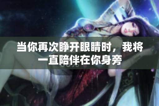当你再次睁开眼睛时，我将一直陪伴在你身旁