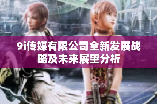 9i传媒有限公司全新发展战略及未来展望分析