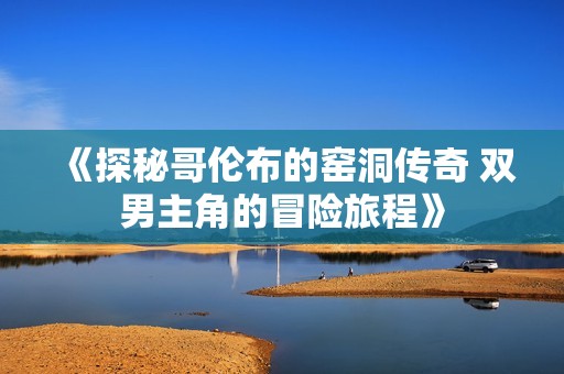 《探秘哥伦布的窑洞传奇 双男主角的冒险旅程》