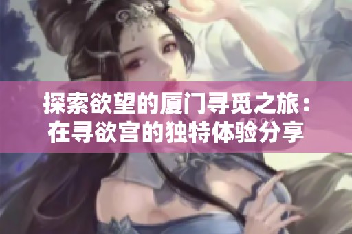 探索欲望的厦门寻觅之旅：在寻欲宫的独特体验分享