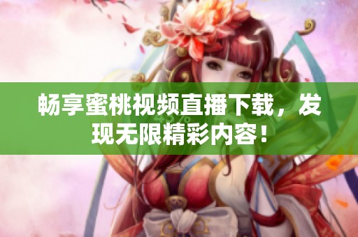 畅享蜜桃视频直播下载，发现无限精彩内容！