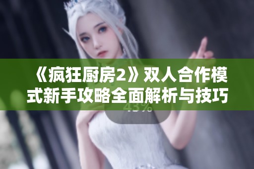 《疯狂厨房2》双人合作模式新手攻略全面解析与技巧分享