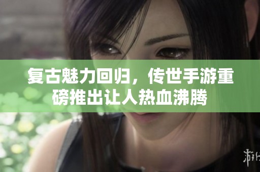 复古魅力回归，传世手游重磅推出让人热血沸腾