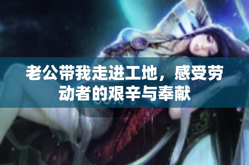 老公带我走进工地，感受劳动者的艰辛与奉献