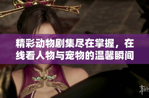 精彩动物剧集尽在掌握，在线看人物与宠物的温馨瞬间